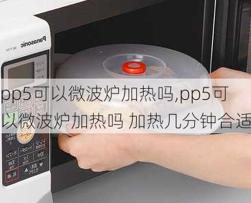 pp5可以微波炉加热吗,pp5可以微波炉加热吗 加热几分钟合适