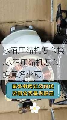 冰箱压缩机怎么换,冰箱压缩机怎么换算多少瓦