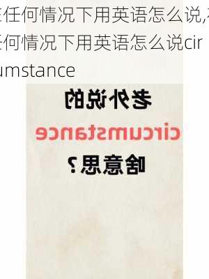 在任何情况下用英语怎么说,在任何情况下用英语怎么说circumstance